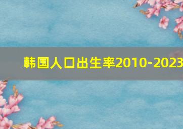 韩国人口出生率2010-2023