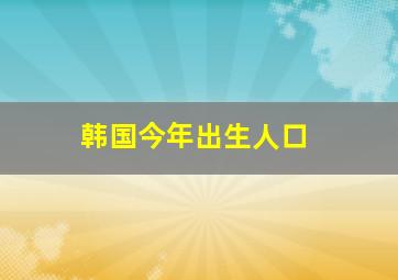 韩国今年出生人口