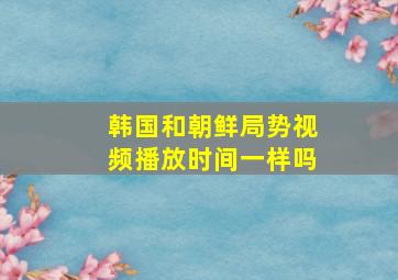 韩国和朝鲜局势视频播放时间一样吗