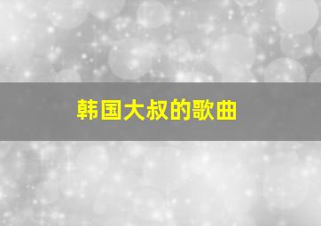 韩国大叔的歌曲