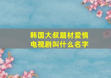 韩国大叔题材爱情电视剧叫什么名字