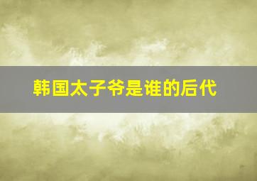 韩国太子爷是谁的后代