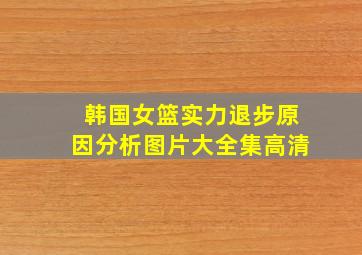 韩国女篮实力退步原因分析图片大全集高清