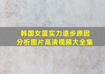 韩国女篮实力退步原因分析图片高清视频大全集