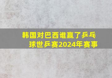 韩国对巴西谁赢了乒乓球世乒赛2024年赛事