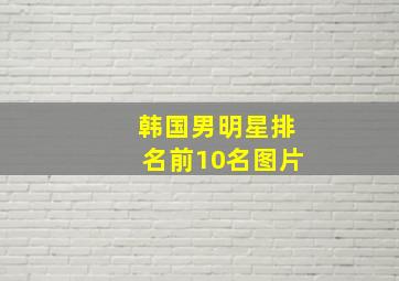 韩国男明星排名前10名图片