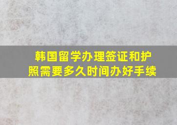 韩国留学办理签证和护照需要多久时间办好手续