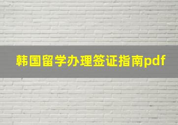 韩国留学办理签证指南pdf