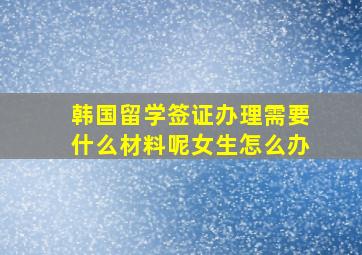 韩国留学签证办理需要什么材料呢女生怎么办