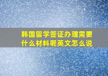 韩国留学签证办理需要什么材料呢英文怎么说