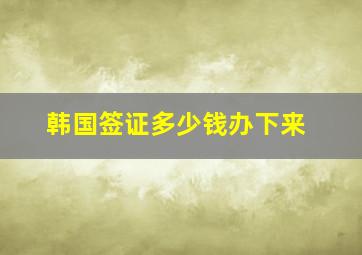 韩国签证多少钱办下来