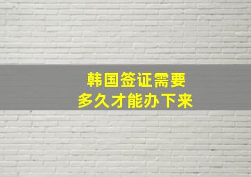 韩国签证需要多久才能办下来