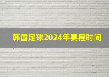 韩国足球2024年赛程时间