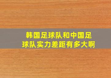 韩国足球队和中国足球队实力差距有多大啊