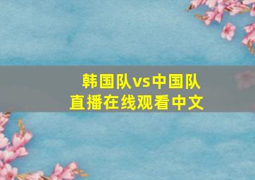 韩国队vs中国队直播在线观看中文