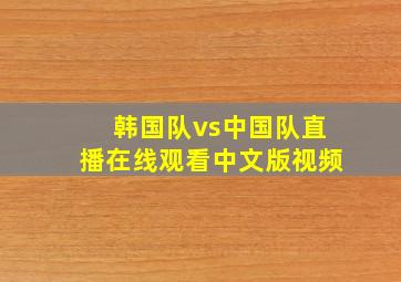 韩国队vs中国队直播在线观看中文版视频