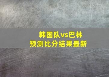 韩国队vs巴林预测比分结果最新