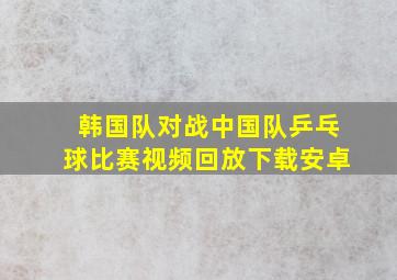 韩国队对战中国队乒乓球比赛视频回放下载安卓