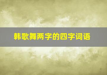 韩歌舞两字的四字词语