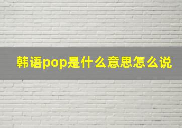 韩语pop是什么意思怎么说