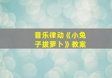 音乐律动《小兔子拔萝卜》教案