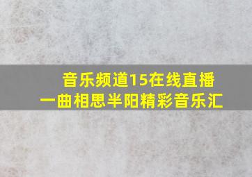 音乐频道15在线直播一曲相思半阳精彩音乐汇