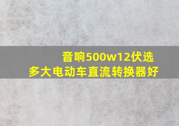 音响500w12伏选多大电动车直流转换器好