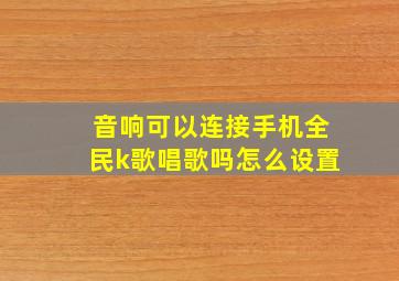 音响可以连接手机全民k歌唱歌吗怎么设置