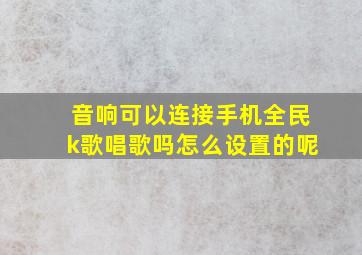 音响可以连接手机全民k歌唱歌吗怎么设置的呢