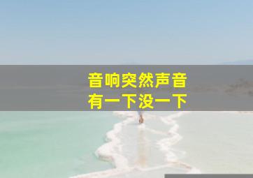 音响突然声音有一下没一下