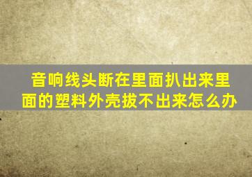 音响线头断在里面扒出来里面的塑料外壳拔不出来怎么办