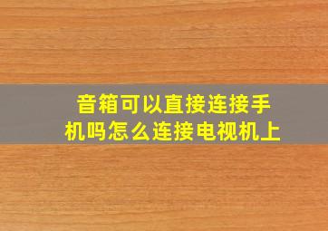 音箱可以直接连接手机吗怎么连接电视机上