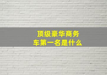 顶级豪华商务车第一名是什么