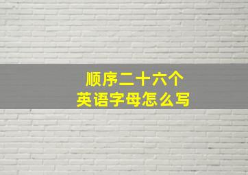 顺序二十六个英语字母怎么写