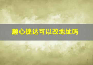 顺心捷达可以改地址吗