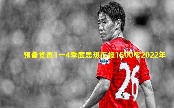 预备党员1一4季度思想汇报1500字2022年