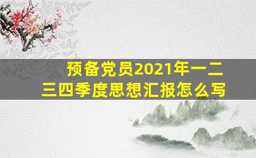 预备党员2021年一二三四季度思想汇报怎么写