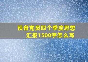 预备党员四个季度思想汇报1500字怎么写