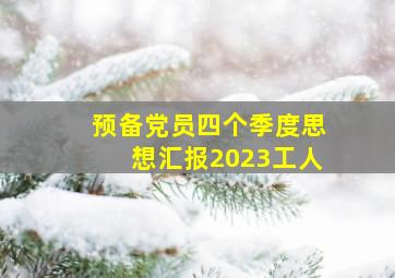 预备党员四个季度思想汇报2023工人