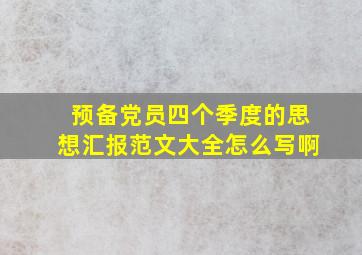 预备党员四个季度的思想汇报范文大全怎么写啊