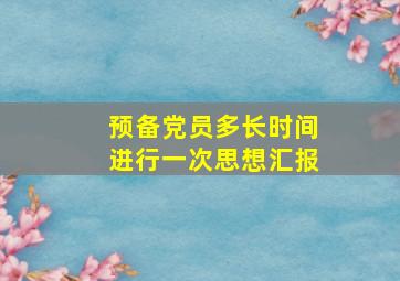 预备党员多长时间进行一次思想汇报