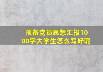 预备党员思想汇报1000字大学生怎么写好呢