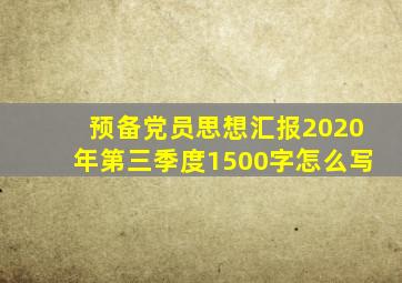 预备党员思想汇报2020年第三季度1500字怎么写