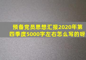 预备党员思想汇报2020年第四季度5000字左右怎么写的呀