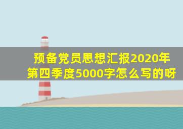 预备党员思想汇报2020年第四季度5000字怎么写的呀