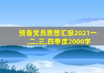 预备党员思想汇报2021一,二,三,四季度2000字