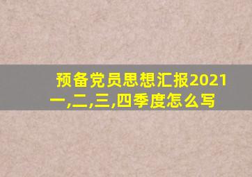 预备党员思想汇报2021一,二,三,四季度怎么写