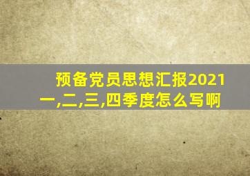 预备党员思想汇报2021一,二,三,四季度怎么写啊