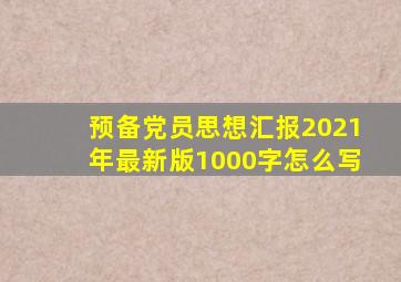 预备党员思想汇报2021年最新版1000字怎么写