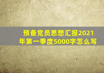 预备党员思想汇报2021年第一季度5000字怎么写